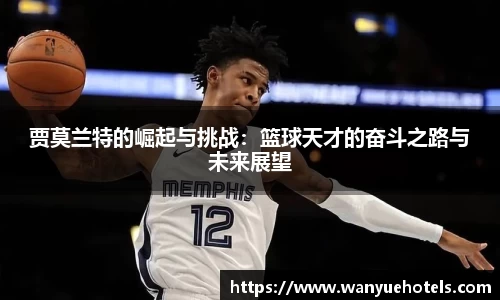 贾莫兰特的崛起与挑战：篮球天才的奋斗之路与未来展望