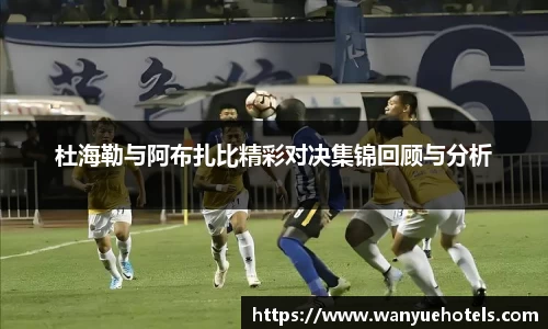 杜海勒与阿布扎比精彩对决集锦回顾与分析