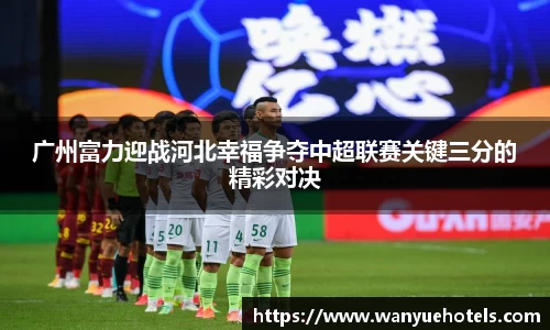 广州富力迎战河北幸福争夺中超联赛关键三分的精彩对决
